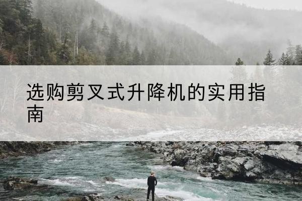 福绵剪叉式升降机怎么选-选购剪叉式升降机的实用指南