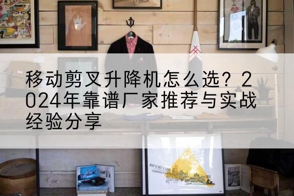 福绵升降平台厂家推荐-移动剪叉升降机怎么选？2024年靠谱厂家推荐与实战经验分享