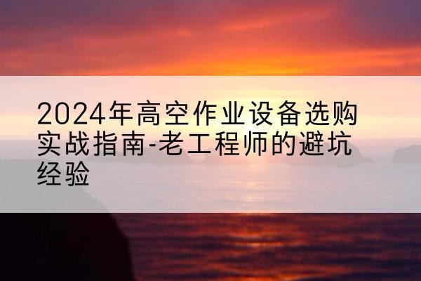 福绵高空作业升降机厂家推荐-2024年高空作业设备选购实战指南-老工程师的避坑经验