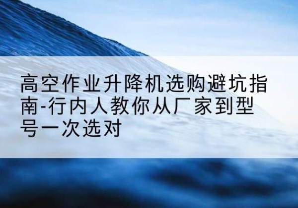 福绵升降平台厂家-高空作业升降机选购避坑指南-行内人教你从厂家到型号一次选对