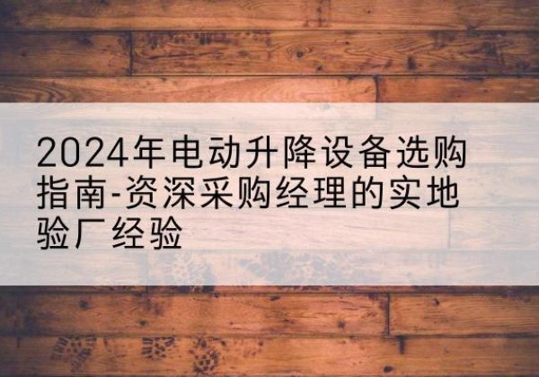 福绵电动剪叉升降平台厂家-2024年电动升降设备选购指南-资深采购经理的实地验厂经验