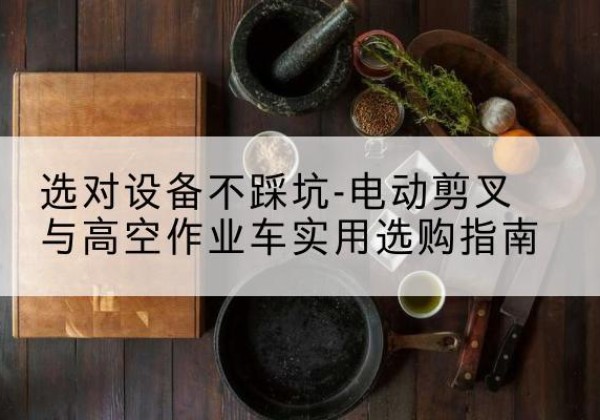 福绵电动剪叉升降平台怎么选-选对设备不踩坑-电动剪叉与高空作业车实用选购指南