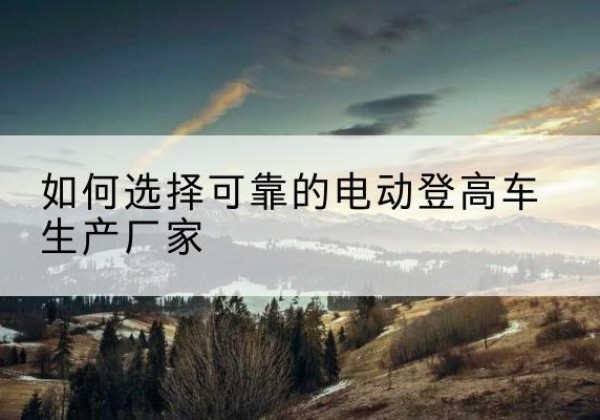 福绵电动登高车厂家-如何选择可靠的电动登高车生产厂家