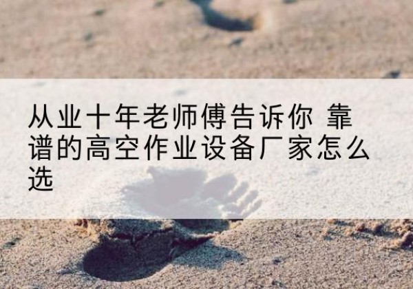 福绵高空作业升降机厂家推荐-从业十年老师傅告诉你 靠谱的高空作业设备厂家怎么选