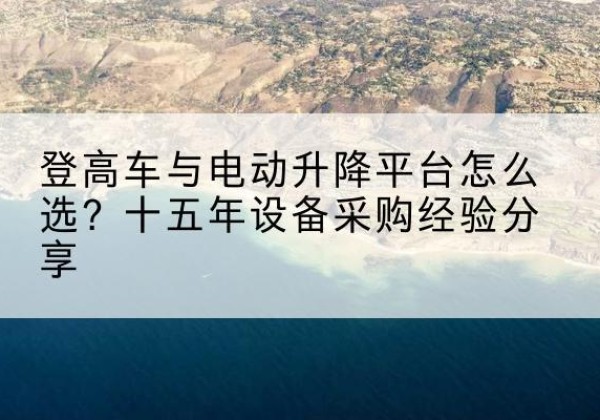 福绵登高车厂家厂家-登高车与电动升降平台怎么选？十五年设备采购经验分享