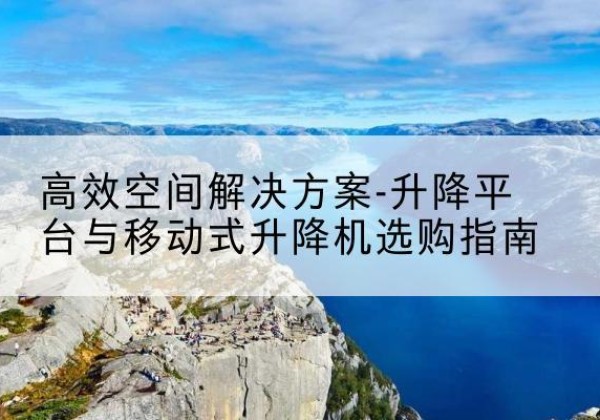 福绵升降平台厂家-*空间解决方案-升降平台与移动式升降机选购指南