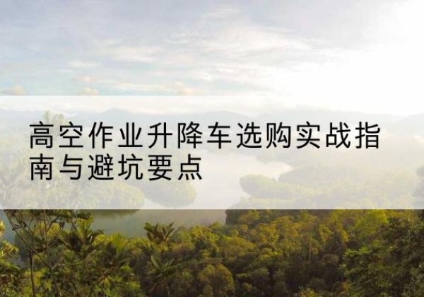 福绵升降车怎么选-高空作业升降车选购实战指南与避坑要点