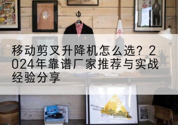 福绵升降平台厂家推荐-移动剪叉升降机怎么选？2024年靠谱厂家推荐与实战经验分享