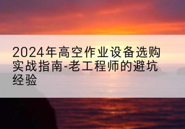 福绵高空作业升降机厂家推荐-2024年高空作业设备选购实战指南-老工程师的避坑经验